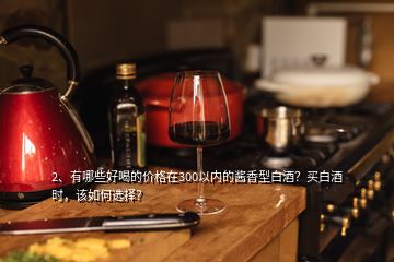 2、有哪些好喝的價格在300以內(nèi)的醬香型白酒？買白酒時，該如何選擇？