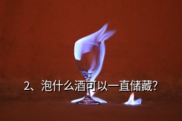 2、泡什么酒可以一直儲(chǔ)藏？