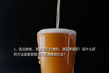 1、各位朋友，我是生產(chǎn)白酒的，酒品質(zhì)很好！有什么好的方法或者營銷方式把酒推銷出去？