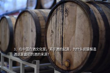 3、在中國白酒文化里，關(guān)于酒的起源，為什么說猿猴造酒說是最初的酒的來源？