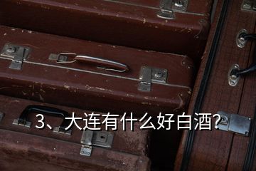 3、大連有什么好白酒？