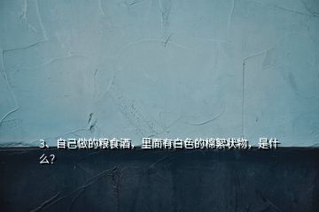3、自己做的糧食酒，里面有白色的棉絮狀物，是什么？
