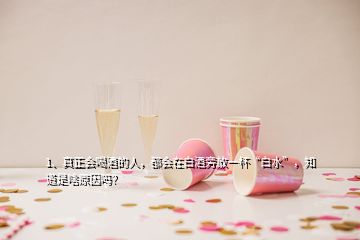 1、真正會喝酒的人，都會在白酒旁放一杯“白水”，知道是啥原因嗎？