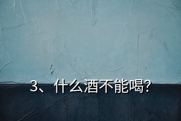 3、什么酒不能喝？