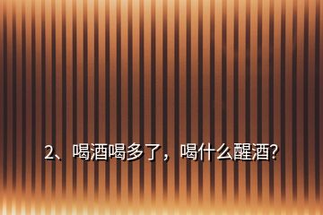 2、喝酒喝多了，喝什么醒酒？