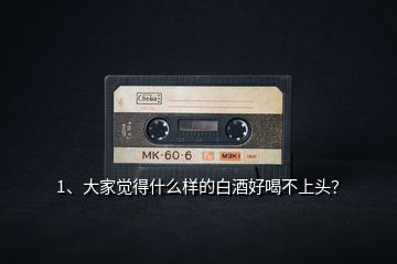 1、大家覺得什么樣的白酒好喝不上頭？