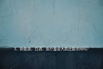 3、新能源，白酒，醫(yī)療基金大跌還能堅(jiān)持嗎？