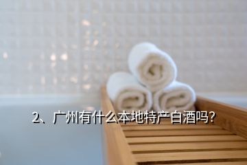 2、廣州有什么本地特產(chǎn)白酒嗎？