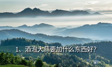 1、酒泡大蒜要加什么東西好？