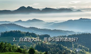 2、白酒泡大蒜，用多少度的酒泡好？