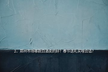 2、鄭州市場哪款白酒賣的好？春節(jié)送禮買啥合適？