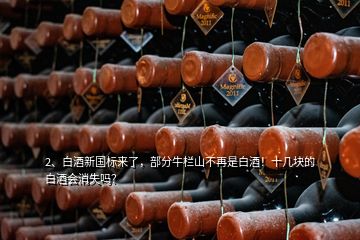 2、白酒新國標(biāo)來了，部分牛欄山不再是白酒！十幾塊的白酒會消失嗎？