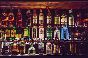 1、為什么有人喝白酒就渾身發(fā)熱，而有人一喝白酒，就一直發(fā)冷，且越喝越冷呢？