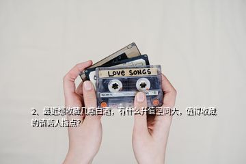 2、最近想收藏幾瓶白酒，有什么升值空間大，值得收藏的請高人指點(diǎn)？