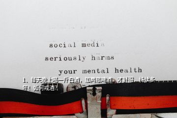1、每天晚上喝一斤白酒，加兩瓶啤酒，才舒服，持續(xù)多年！如何戒酒？