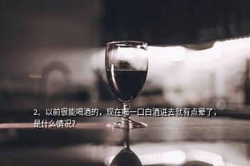 2、以前很能喝酒的，現(xiàn)在喝一口白酒進(jìn)去就有點(diǎn)暈了，是什么情況？