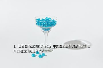 1、世界白酒最好的是什么？中國白酒最好的是什么？貴州白酒最好的是什么？