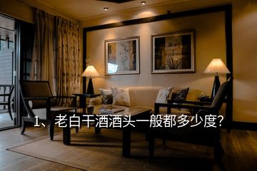 1、老白干酒酒頭一般都多少度？