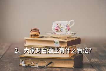 2、大家對(duì)白酒業(yè)有什么看法？
