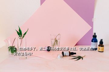 2、白酒喝多了，第二天特別難受還要上班，快速解酒的好方法有嗎？