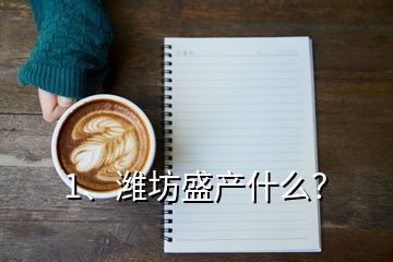 1、濰坊盛產(chǎn)什么？