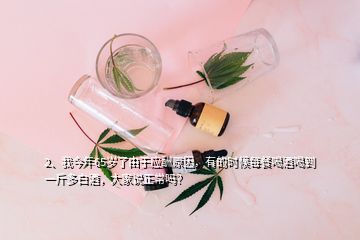 2、我今年65歲了由于應(yīng)酬原因，有的時候每餐喝酒喝到一斤多白酒，大家說正常嗎？