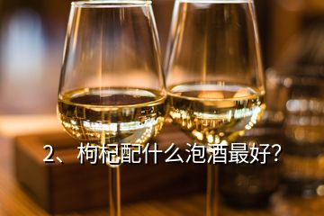 2、枸杞配什么泡酒最好？