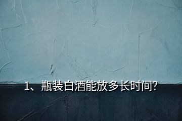 1、瓶裝白酒能放多長時(shí)間？