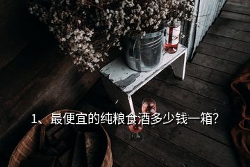 1、最便宜的純糧食酒多少錢一箱？