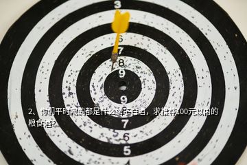 2、你們平時喝的都是什么牌子白酒，求推薦100元以內(nèi)的糧食酒？