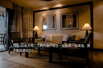 1、以前每天喝二三兩白酒，現(xiàn)在一星期喝一瓶啤酒，算不算戒酒成功？
