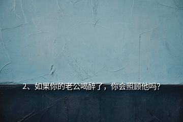 2、如果你的老公喝醉了，你會照顧他嗎？