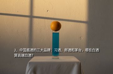 2、中國(guó)醬酒的三大品牌：習(xí)酒、郎酒和茅臺(tái)，哪些白酒算高端白酒？