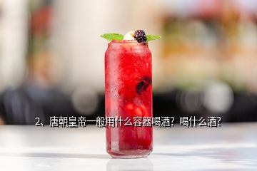 2、唐朝皇帝一般用什么容器喝酒？喝什么酒？