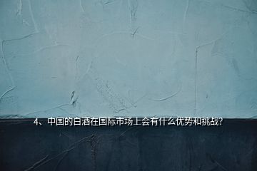 4、中國的白酒在國際市場上會有什么優(yōu)勢和挑戰(zhàn)？