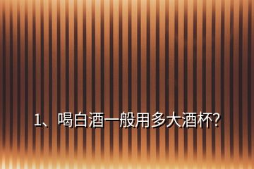 1、喝白酒一般用多大酒杯？