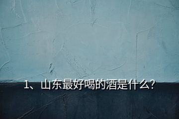 1、山東最好喝的酒是什么？