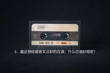 3、最近想給爸爸買點(diǎn)好的白酒，什么白酒好喝呢？