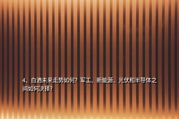4、白酒未來走勢如何？軍工、新能源、光伏和半導體之間如何決擇？
