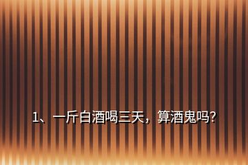 1、一斤白酒喝三天，算酒鬼嗎？