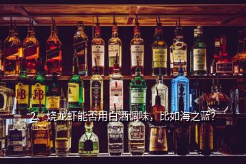 2、燒龍蝦能否用白酒調味，比如海之藍？