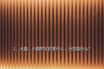 1、大曲、小曲的區(qū)別是什么，分別指什么？