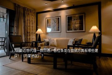 3、最近想代理一款白酒，各位條友在營(yíng)銷方面有哪些建議?。▋?nèi)蒙地區(qū)）？