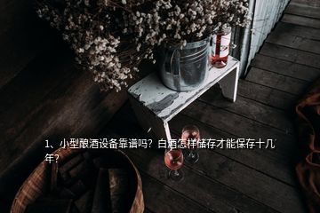 1、小型釀酒設備靠譜嗎？白酒怎樣儲存才能保存十幾年？