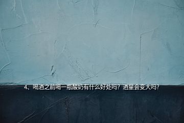 4、喝酒之前喝一瓶酸奶有什么好處嗎？酒量會變大嗎？