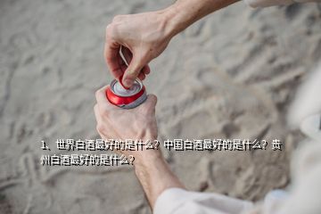1、世界白酒最好的是什么？中國(guó)白酒最好的是什么？貴州白酒最好的是什么？