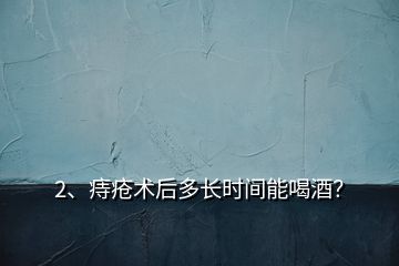 2、痔瘡術(shù)后多長(zhǎng)時(shí)間能喝酒？