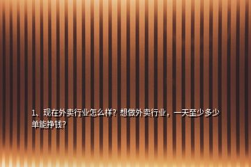 1、現(xiàn)在外賣行業(yè)怎么樣？想做外賣行業(yè)，一天至少多少單能掙錢？