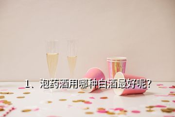 1、泡藥酒用哪種白酒最好呢？
