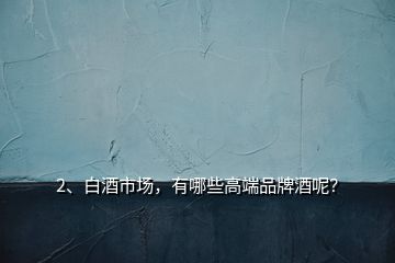 2、白酒市場(chǎng)，有哪些高端品牌酒呢？